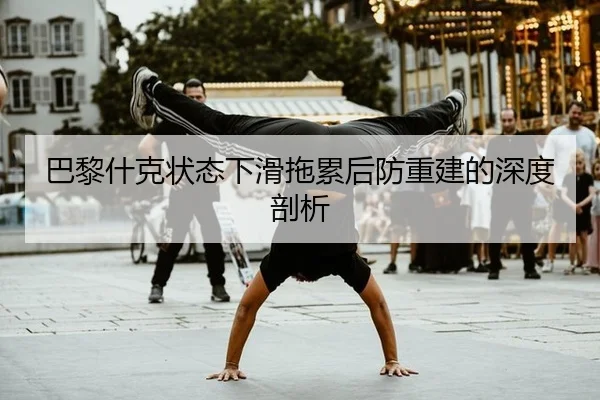 巴黎什克状态下滑拖累后防重建的深度剖析